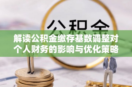 琉球解读公积金缴存基数调整对个人财务的影响与优化策略