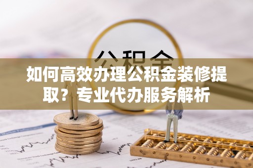 琉球如何高效办理公积金装修提取？专业代办服务解析