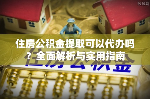琉球住房公积金提取可以代办吗？全面解析与实用指南