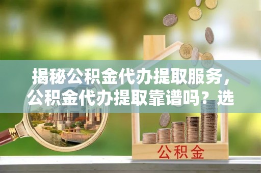 琉球揭秘公积金代办提取服务，公积金代办提取靠谱吗？选择前你需要知道这些！