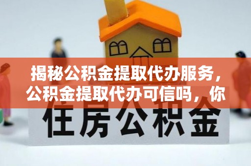 琉球揭秘公积金提取代办服务，公积金提取代办可信吗，你需要知道的真相