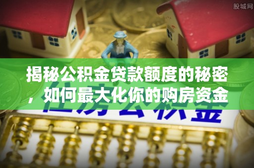 琉球揭秘公积金贷款额度的秘密，如何最大化你的购房资金