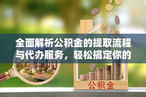 琉球全面解析公积金的提取流程与代办服务，轻松搞定你的公积金咨询代办提取