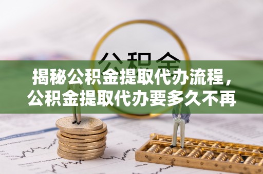 琉球揭秘公积金提取代办流程，公积金提取代办要多久不再是谜题