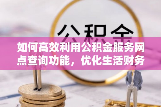 琉球如何高效利用公积金服务网点查询功能，优化生活财务管理