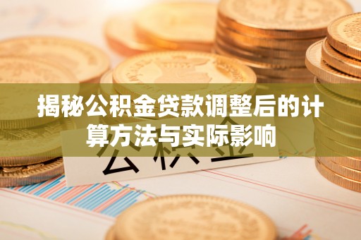 琉球揭秘公积金贷款调整后的计算方法与实际影响