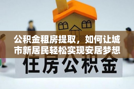 琉球公积金租房提取，如何让城市新居民轻松实现安居梦想