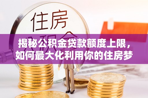 琉球揭秘公积金贷款额度上限，如何最大化利用你的住房梦？