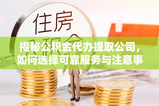 琉球揭秘公积金代办提取公司，如何选择可靠服务与注意事项
