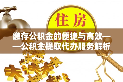 琉球缴存公积金的便捷与高效——公积金提取代办服务解析