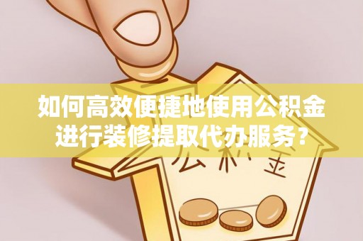 琉球如何高效便捷地使用公积金进行装修提取代办服务？