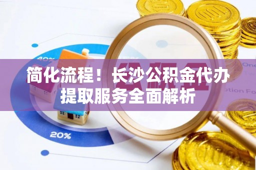 琉球简化流程！长沙公积金代办提取服务全面解析