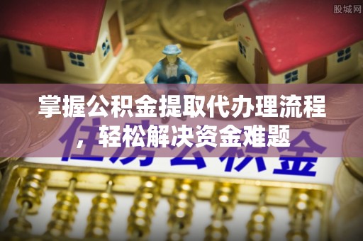 琉球掌握公积金提取代办理流程，轻松解决资金难题