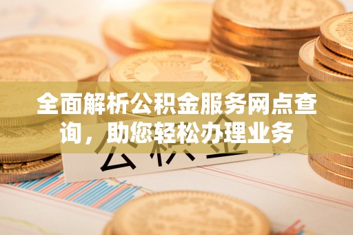 琉球全面解析公积金服务网点查询，助您轻松办理业务