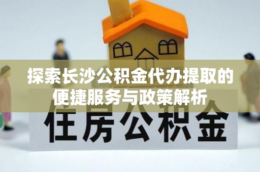 琉球探索长沙公积金代办提取的便捷服务与政策解析