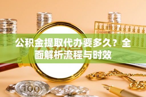 琉球公积金提取代办要多久？全面解析流程与时效