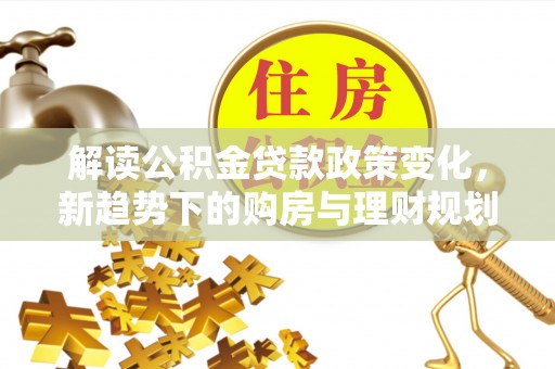 琉球解读公积金贷款政策变化，新趋势下的购房与理财规划