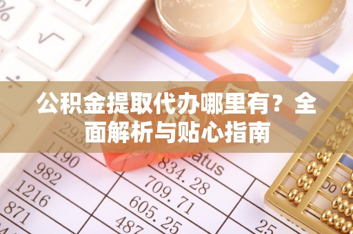 琉球公积金提取代办哪里有？全面解析与贴心指南
