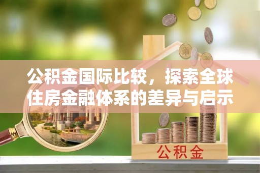琉球公积金国际比较，探索全球住房金融体系的差异与启示