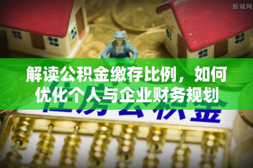 琉球解读公积金缴存比例，如何优化个人与企业财务规划