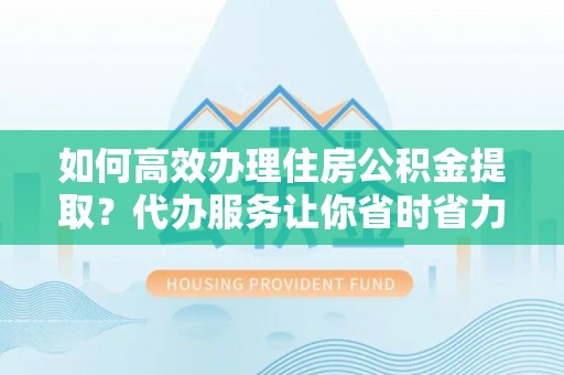 琉球如何高效办理住房公积金提取？代办服务让你省时省力