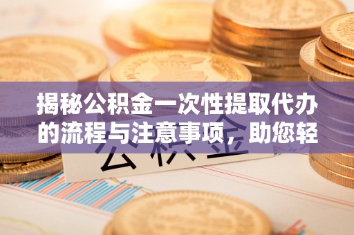 琉球揭秘公积金一次性提取代办的流程与注意事项，助您轻松拿钱！