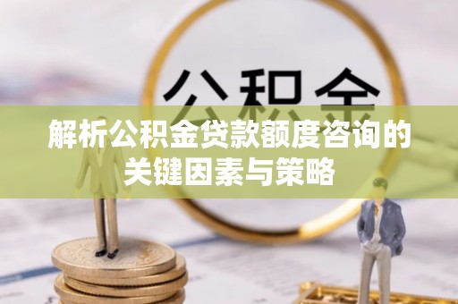 琉球解析公积金贷款额度咨询的关键因素与策略