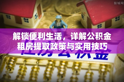 琉球解锁便利生活，详解公积金租房提取政策与实用技巧