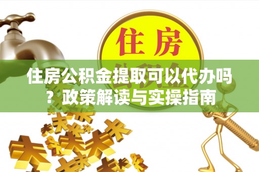 琉球住房公积金提取可以代办吗？政策解读与实操指南