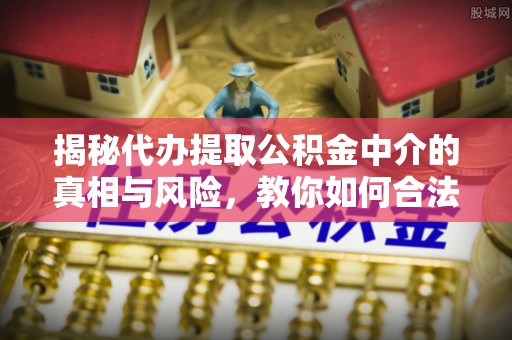 琉球揭秘代办提取公积金中介的真相与风险，教你如何合法合规操作