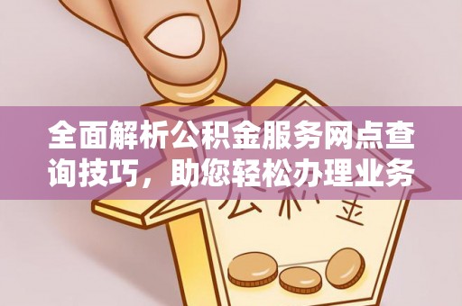 琉球全面解析公积金服务网点查询技巧，助您轻松办理业务