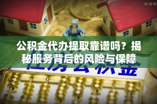 琉球公积金代办提取靠谱吗？揭秘服务背后的风险与保障