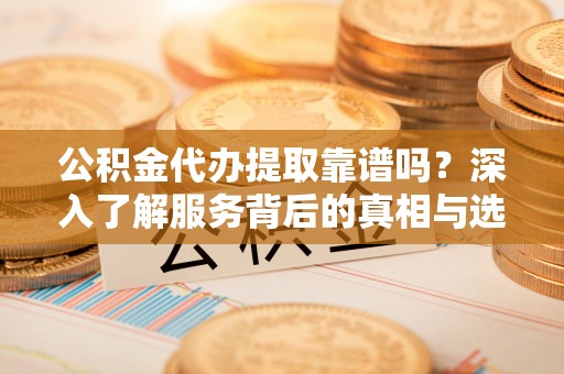 琉球公积金代办提取靠谱吗？深入了解服务背后的真相与选择指南