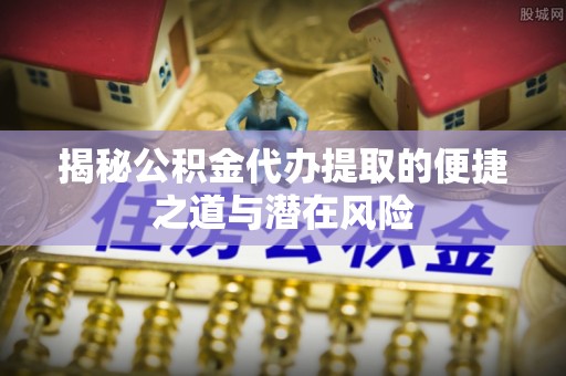 琉球揭秘公积金代办提取的便捷之道与潜在风险