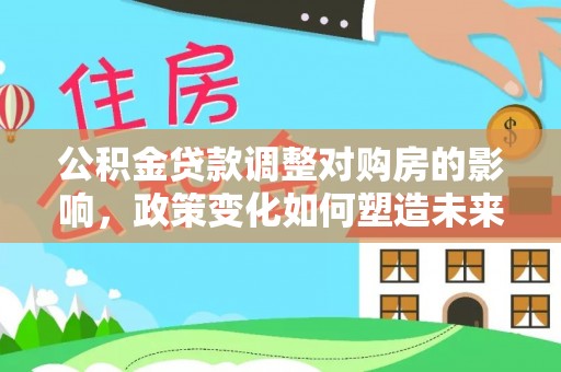 琉球公积金贷款调整对购房的影响，政策变化如何塑造未来住房市场
