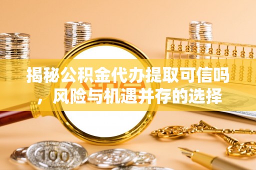 琉球揭秘公积金代办提取可信吗，风险与机遇并存的选择