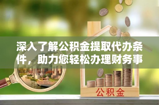 琉球深入了解公积金提取代办条件，助力您轻松办理财务事务