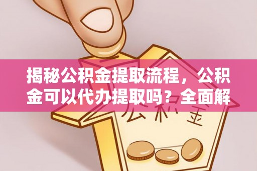 琉球揭秘公积金提取流程，公积金可以代办提取吗？全面解析与操作指南