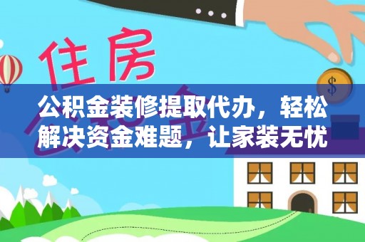 琉球公积金装修提取代办，轻松解决资金难题，让家装无忧