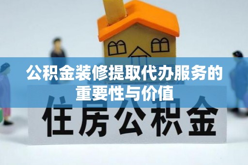琉球公积金装修提取代办服务的重要性与价值