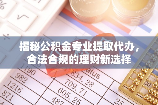 琉球揭秘公积金专业提取代办，合法合规的理财新选择