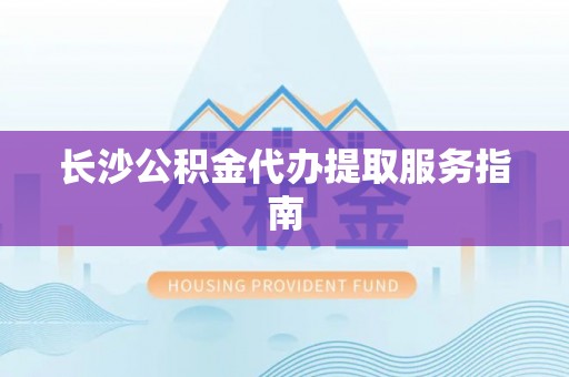 琉球长沙公积金代办提取服务指南