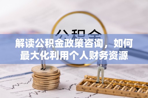 琉球解读公积金政策咨询，如何最大化利用个人财务资源