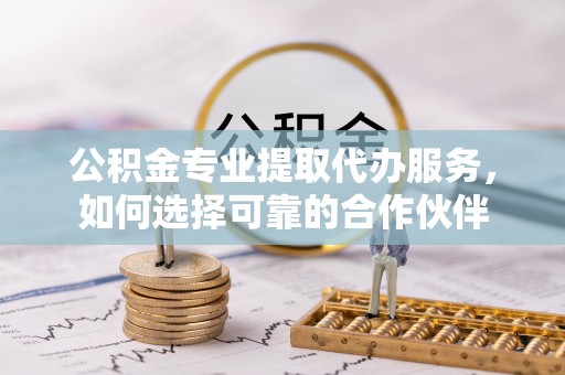 琉球公积金专业提取代办服务，如何选择可靠的合作伙伴