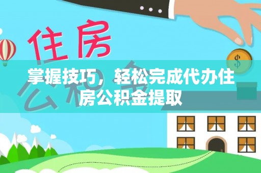 琉球掌握技巧，轻松完成代办住房公积金提取
