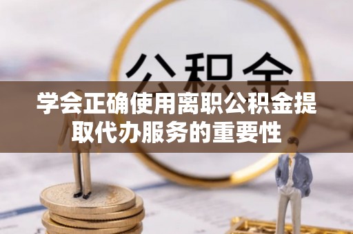 琉球学会正确使用离职公积金提取代办服务的重要性