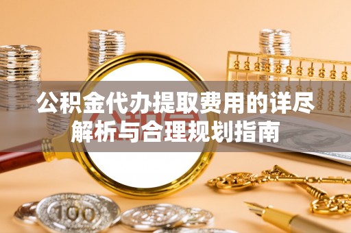 琉球公积金代办提取费用的详尽解析与合理规划指南