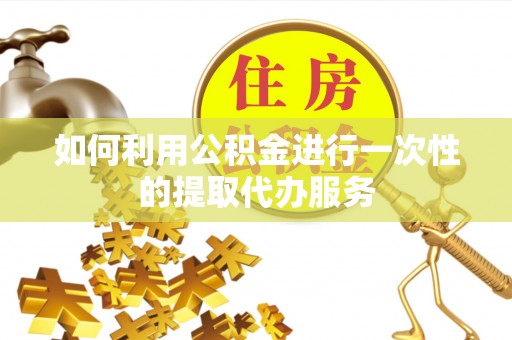 琉球如何利用公积金进行一次性的提取代办服务