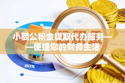 琉球小额公积金提取代办服务——便捷您的财务生活