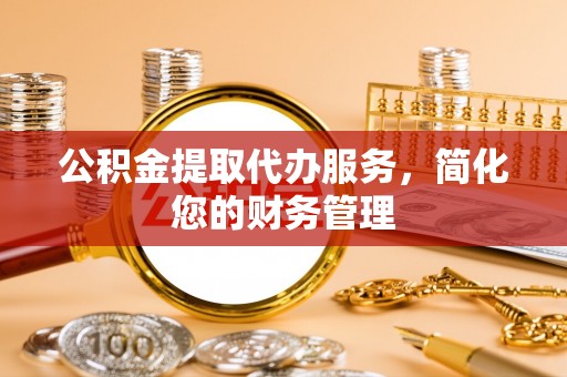 琉球公积金提取代办服务，简化您的财务管理